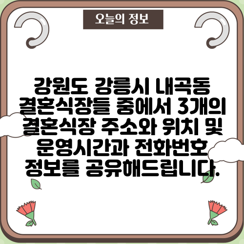 강원도 강릉시 내곡동 결혼식장들 중에서 3개의 결혼식장 주소와 위치 및 운영시간과 전화번호 정보를 공유해드립니다.
