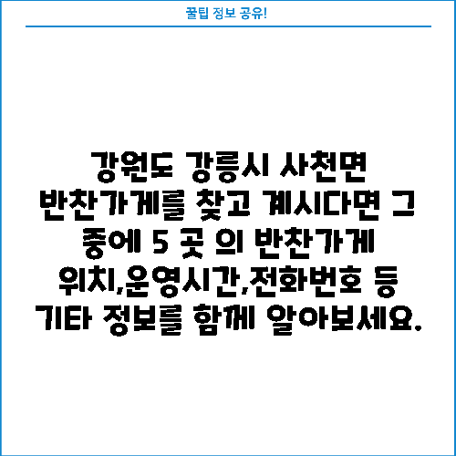 강원도 강릉시 사천면 반찬가게를 찾고 계시다면 그 중에 5 곳 의 반찬가게 위치,운영시간,전화번호 등 기타 정보를 함께 알아보세요.