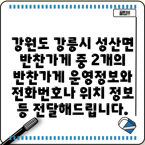 강원도 강릉시 성산면 반찬가게 중 2개의 반찬가게 운영정보와 전화번호나 위치 정보 등 전달해드립니다.