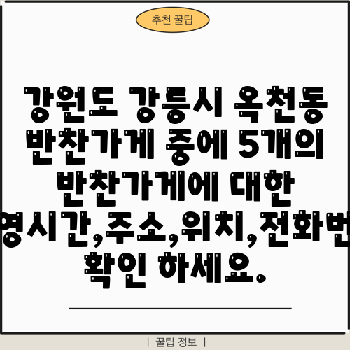 강원도 강릉시 옥천동 반찬가게 중에 5개의 반찬가게에 대한 운영시간,주소,위치,전화번호 확인 하세요.
