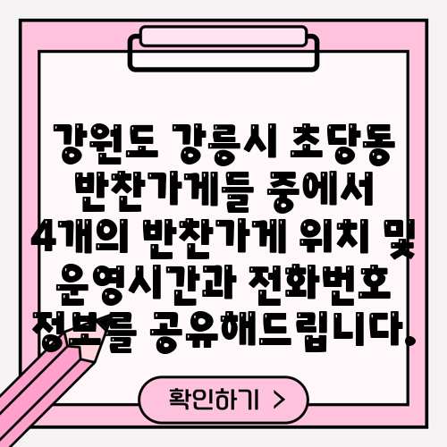 강원도 강릉시 초당동 반찬가게들 중에서 4개의 반찬가게 위치 및 운영시간과 전화번호 정보를 공유해드립니다.