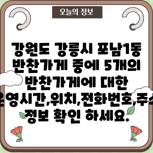 강원도 강릉시 포남1동 반찬가게 중에 5개의 반찬가게에 대한 운영시간,위치,전화번호,주소 정보 확인 하세요.