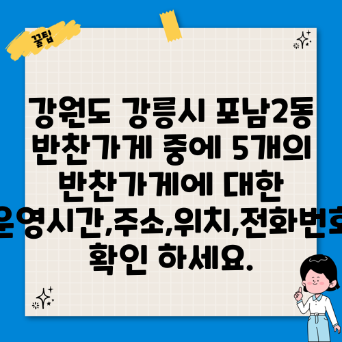 강원도 강릉시 포남2동 반찬가게 중에 5개의 반찬가게에 대한 운영시간,주소,위치,전화번호 확인 하세요.