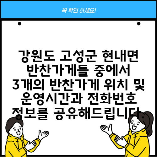 강원도 고성군 현내면 반찬가게들 중에서 3개의 반찬가게 위치 및 운영시간과 전화번호 정보를 공유해드립니다.