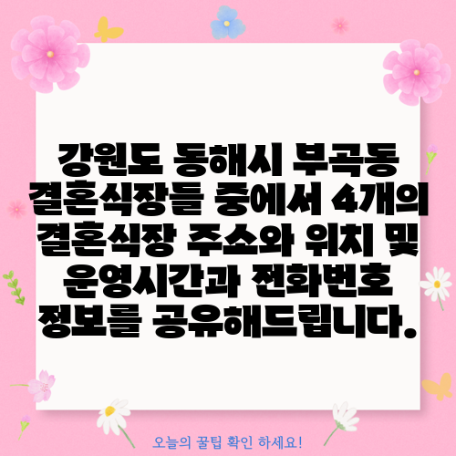 강원도 동해시 부곡동 결혼식장들 중에서 4개의 결혼식장 주소와 위치 및 운영시간과 전화번호 정보를 공유해드립니다.