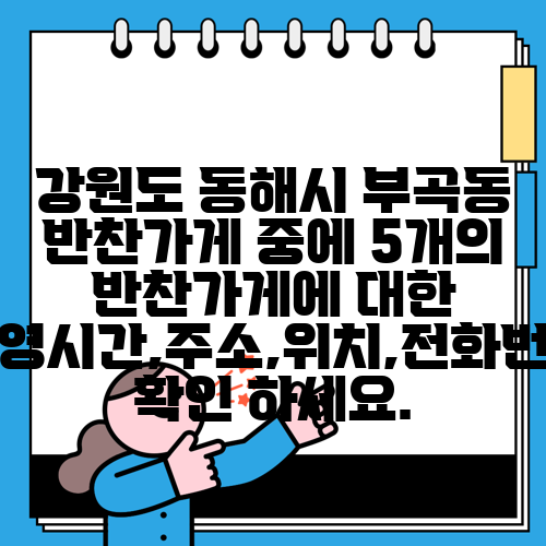 강원도 동해시 부곡동 반찬가게 중에 5개의 반찬가게에 대한 운영시간,주소,위치,전화번호 확인 하세요.