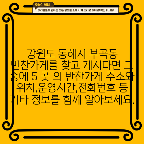 강원도 동해시 부곡동 반찬가게를 찾고 계시다면 그 중에 5 곳 의 반찬가게 주소와 위치,운영시간,전화번호 등 기타 정보를 함께 알아보세요.