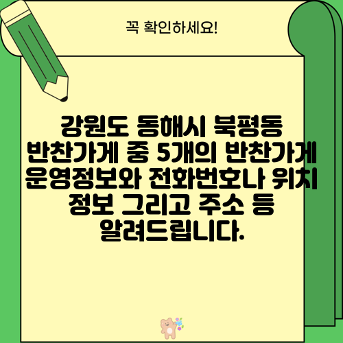 강원도 동해시 북평동 반찬가게 중 5개의 반찬가게 운영정보와 전화번호나 위치 정보 그리고 주소 등 알려드립니다.