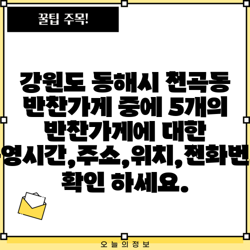 강원도 동해시 천곡동 반찬가게 중에 5개의 반찬가게에 대한 운영시간,주소,위치,전화번호 확인 하세요.