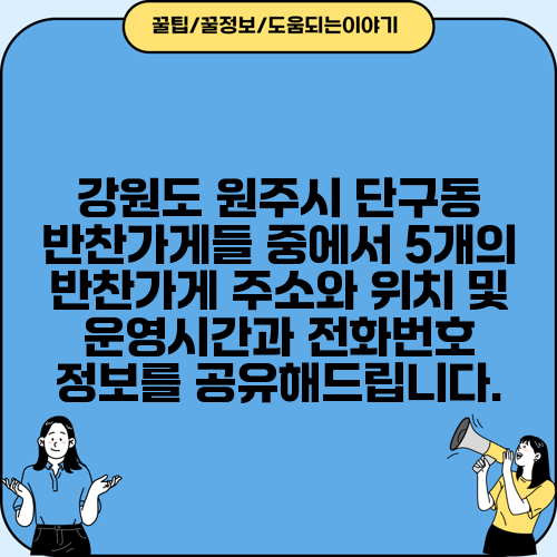 강원도 원주시 단구동 반찬가게들 중에서 5개의 반찬가게 주소와 위치 및 운영시간과 전화번호 정보를 공유해드립니다.