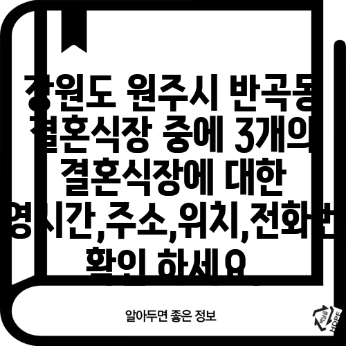강원도 원주시 반곡동 결혼식장 중에 3개의 결혼식장에 대한 운영시간,주소,위치,전화번호 확인 하세요.