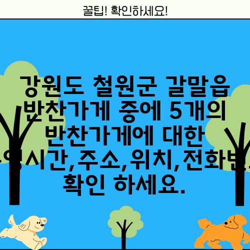 강원도 철원군 갈말읍 반찬가게 중에 5개의 반찬가게에 대한 운영시간,주소,위치,전화번호 확인 하세요.