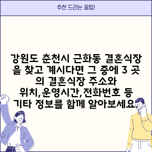강원도 춘천시 근화동 결혼식장 을 찾고 계시다면 그 중에 3 곳 의 결혼식장 주소와 위치,운영시간,전화번호 등 기타 정보를 함께 알아보세요.