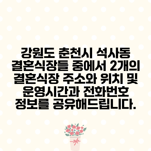 강원도 춘천시 석사동 결혼식장들 중에서 2개의 결혼식장 주소와 위치 및 운영시간과 전화번호 정보를 공유해드립니다.