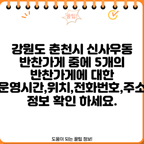 강원도 춘천시 신사우동 반찬가게 중에 5개의 반찬가게에 대한 운영시간,위치,전화번호,주소 정보 확인 하세요.