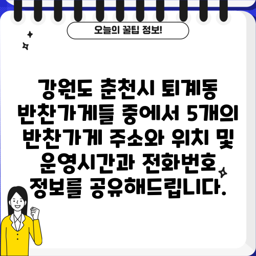 강원도 춘천시 퇴계동 반찬가게들 중에서 5개의 반찬가게 주소와 위치 및 운영시간과 전화번호 정보를 공유해드립니다.