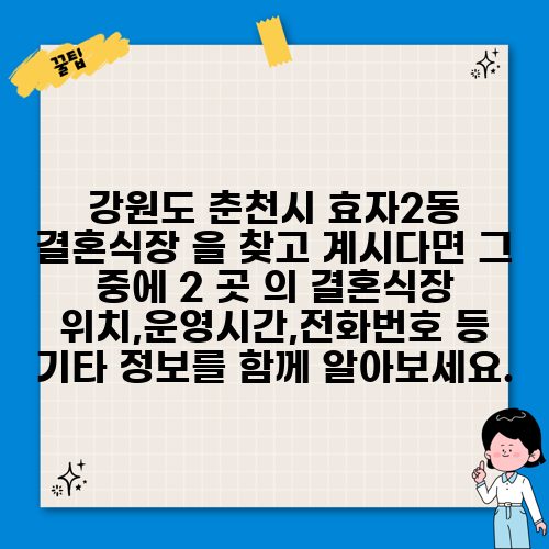 강원도 춘천시 효자2동 결혼식장 을 찾고 계시다면 그 중에 2 곳 의 결혼식장 위치,운영시간,전화번호 등 기타 정보를 함께 알아보세요.