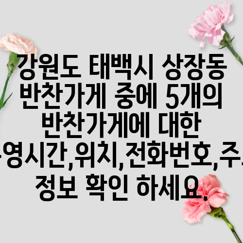 강원도 태백시 상장동 반찬가게 중에 5개의 반찬가게에 대한 운영시간,위치,전화번호,주소 정보 확인 하세요.