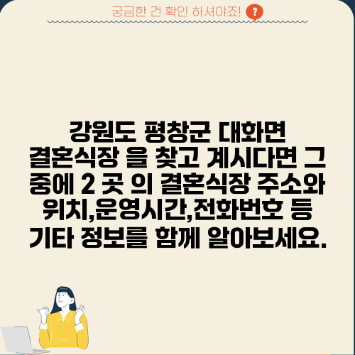 강원도 평창군 대화면 결혼식장 을 찾고 계시다면 그 중에 2 곳 의 결혼식장 주소와 위치,운영시간,전화번호 등 기타 정보를 함께 알아보세요.