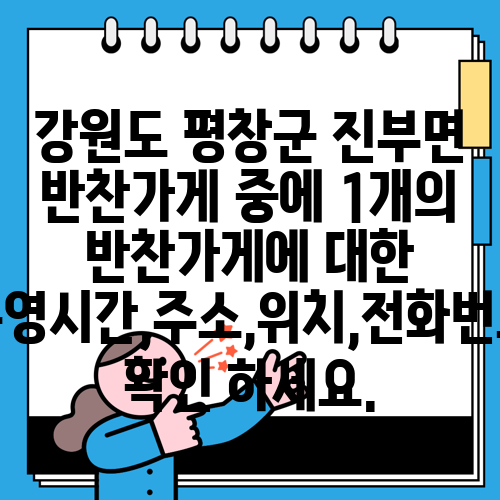 강원도 평창군 진부면 반찬가게 중에 1개의 반찬가게에 대한 운영시간,주소,위치,전화번호 확인 하세요.