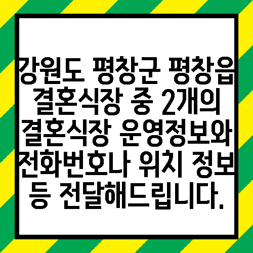 강원도 평창군 평창읍 결혼식장 중 2개의 결혼식장 운영정보와 전화번호나 위치 정보 등 전달해드립니다.