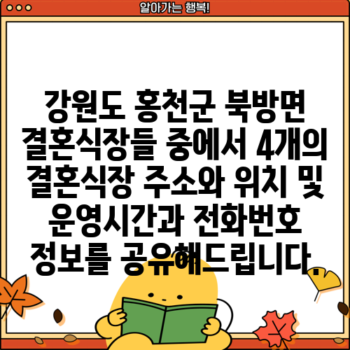 강원도 홍천군 북방면 결혼식장들 중에서 4개의 결혼식장 주소와 위치 및 운영시간과 전화번호 정보를 공유해드립니다.