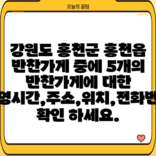 강원도 홍천군 홍천읍 반찬가게 중에 5개의 반찬가게에 대한 운영시간,주소,위치,전화번호 확인 하세요.
