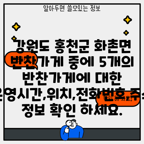 강원도 홍천군 화촌면 반찬가게 중에 5개의 반찬가게에 대한 운영시간,위치,전화번호,주소 정보 확인 하세요.