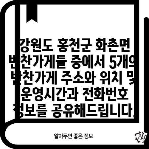 강원도 홍천군 화촌면 반찬가게들 중에서 5개의 반찬가게 주소와 위치 및 운영시간과 전화번호 정보를 공유해드립니다.