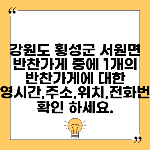 강원도 횡성군 서원면 반찬가게 중에 1개의 반찬가게에 대한 운영시간,주소,위치,전화번호 확인 하세요.