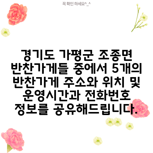 경기도 가평군 조종면 반찬가게들 중에서 5개의 반찬가게 주소와 위치 및 운영시간과 전화번호 정보를 공유해드립니다.