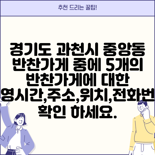 경기도 과천시 중앙동 반찬가게 중에 5개의 반찬가게에 대한 운영시간,주소,위치,전화번호 확인 하세요.
