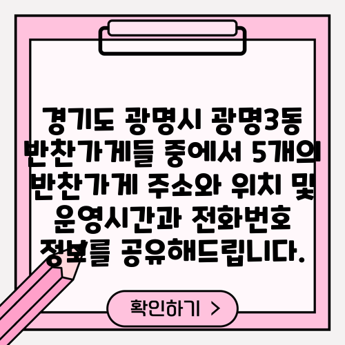 경기도 광명시 광명3동 반찬가게들 중에서 5개의 반찬가게 주소와 위치 및 운영시간과 전화번호 정보를 공유해드립니다.