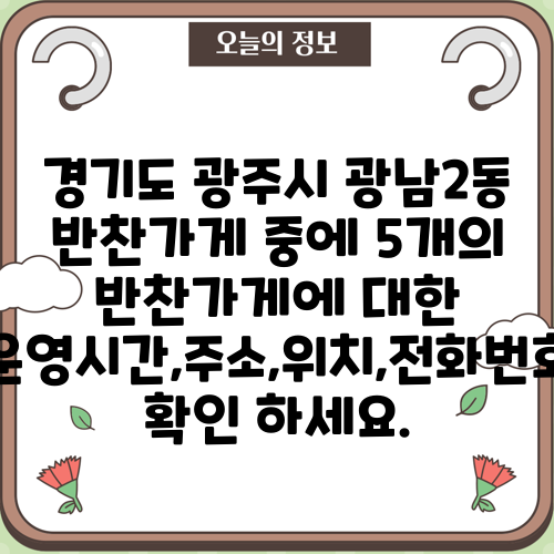 경기도 광주시 광남2동 반찬가게 중에 5개의 반찬가게에 대한 운영시간,주소,위치,전화번호 확인 하세요.