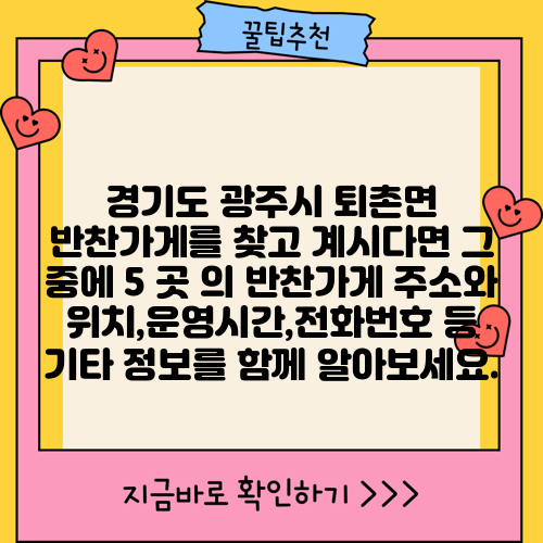 경기도 광주시 퇴촌면 반찬가게를 찾고 계시다면 그 중에 5 곳 의 반찬가게 주소와 위치,운영시간,전화번호 등 기타 정보를 함께 알아보세요.