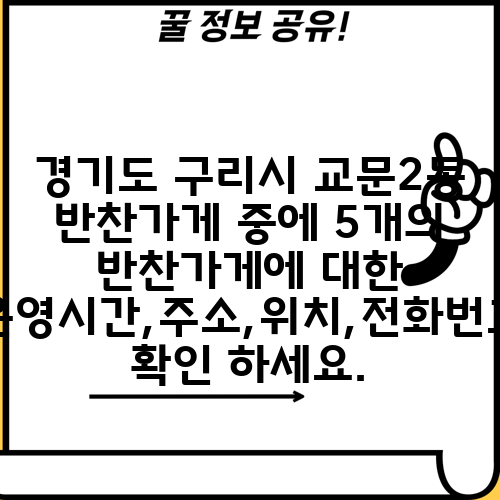 경기도 구리시 교문2동 반찬가게 중에 5개의 반찬가게에 대한 운영시간,주소,위치,전화번호 확인 하세요.