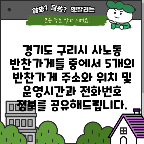 경기도 구리시 사노동 반찬가게들 중에서 5개의 반찬가게 주소와 위치 및 운영시간과 전화번호 정보를 공유해드립니다.