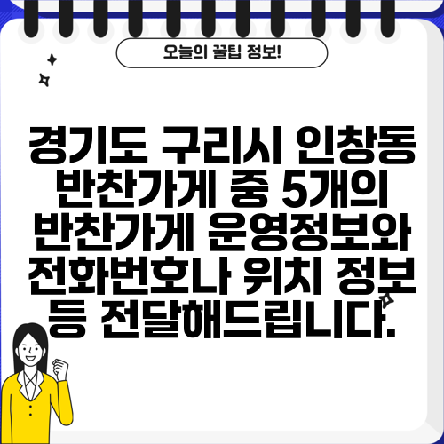 경기도 구리시 인창동 반찬가게 중 5개의 반찬가게 운영정보와 전화번호나 위치 정보 등 전달해드립니다.