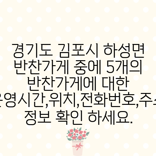 경기도 김포시 하성면 반찬가게 중에 5개의 반찬가게에 대한 운영시간,위치,전화번호,주소 정보 확인 하세요.