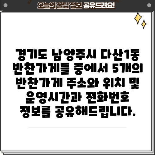 경기도 남양주시 다산1동 반찬가게들 중에서 5개의 반찬가게 주소와 위치 및 운영시간과 전화번호 정보를 공유해드립니다.