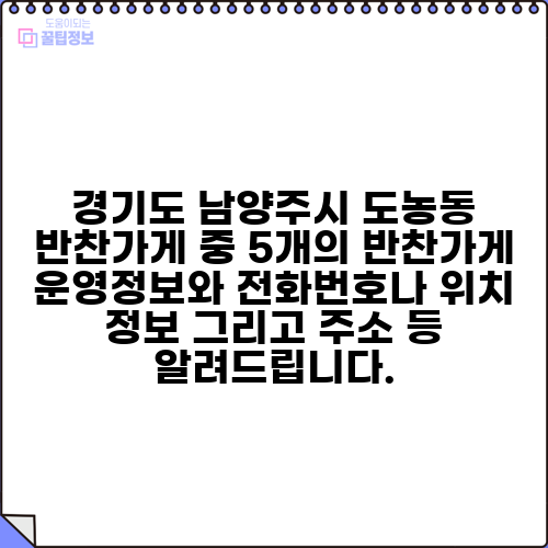 경기도 남양주시 도농동 반찬가게 중 5개의 반찬가게 운영정보와 전화번호나 위치 정보 그리고 주소 등 알려드립니다.
