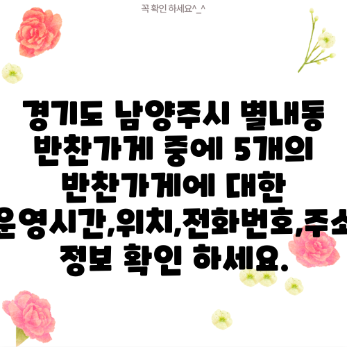 경기도 남양주시 별내동 반찬가게 중에 5개의 반찬가게에 대한 운영시간,위치,전화번호,주소 정보 확인 하세요.