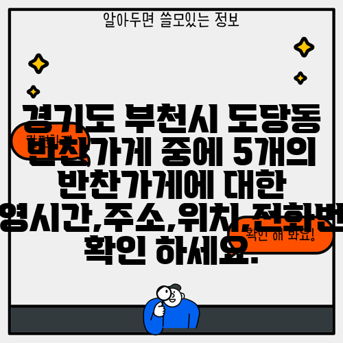 경기도 부천시 도당동 반찬가게 중에 5개의 반찬가게에 대한 운영시간,주소,위치,전화번호 확인 하세요.