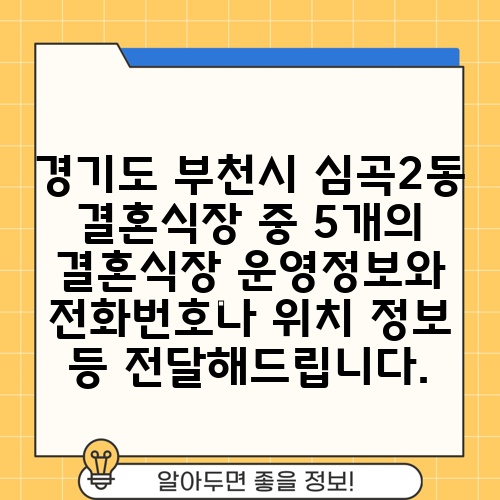 경기도 부천시 심곡2동 결혼식장 중 5개의 결혼식장 운영정보와 전화번호나 위치 정보 등 전달해드립니다.
