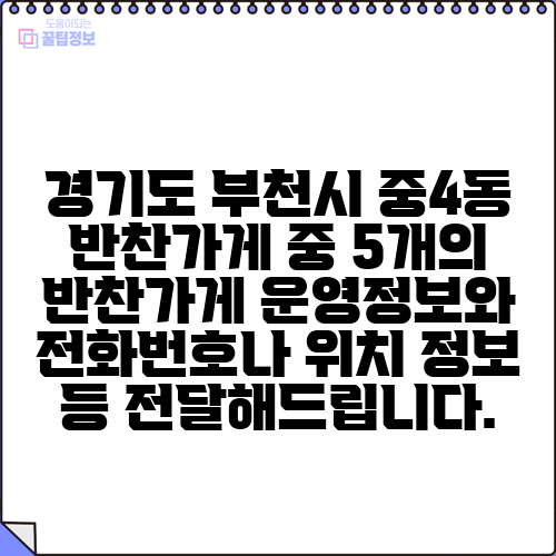 경기도 부천시 중4동 반찬가게 중 5개의 반찬가게 운영정보와 전화번호나 위치 정보 등 전달해드립니다.
