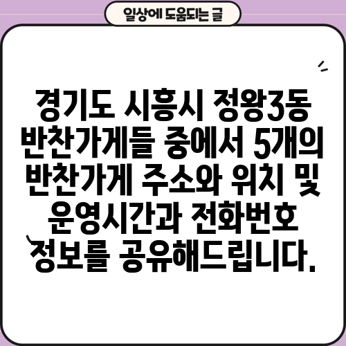 경기도 시흥시 정왕3동 반찬가게들 중에서 5개의 반찬가게 주소와 위치 및 운영시간과 전화번호 정보를 공유해드립니다.