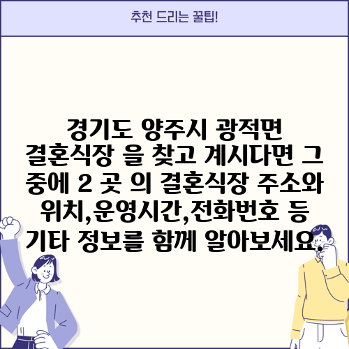 경기도 양주시 광적면 결혼식장 을 찾고 계시다면 그 중에 2 곳 의 결혼식장 주소와 위치,운영시간,전화번호 등 기타 정보를 함께 알아보세요.