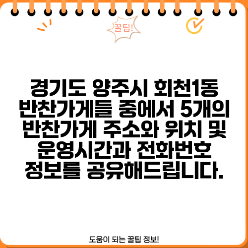 경기도 양주시 회천1동 반찬가게들 중에서 5개의 반찬가게 주소와 위치 및 운영시간과 전화번호 정보를 공유해드립니다.
