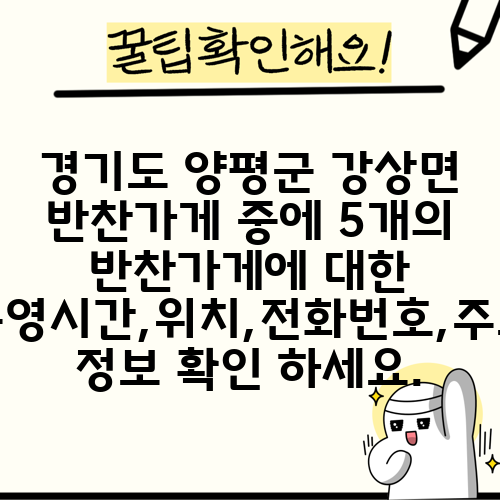 경기도 양평군 강상면 반찬가게 중에 5개의 반찬가게에 대한 운영시간,위치,전화번호,주소 정보 확인 하세요.