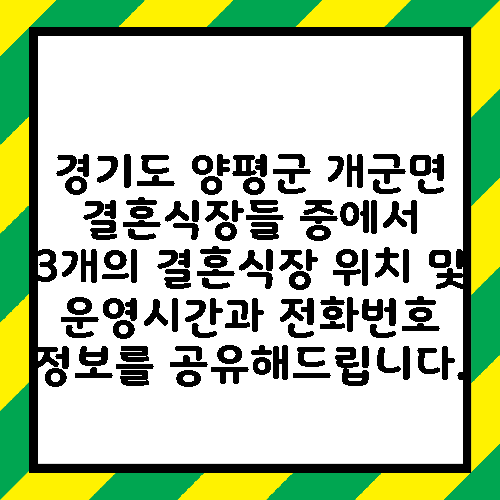 경기도 양평군 개군면 결혼식장들 중에서 3개의 결혼식장 위치 및 운영시간과 전화번호 정보를 공유해드립니다.